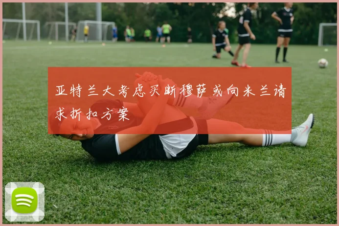 亚特兰大考虑买断穆萨或向米兰请求折扣方案