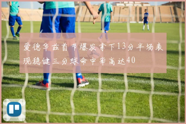 爱德华兹首节爆发拿下13分半场表现稳健三分球命中率高达40
