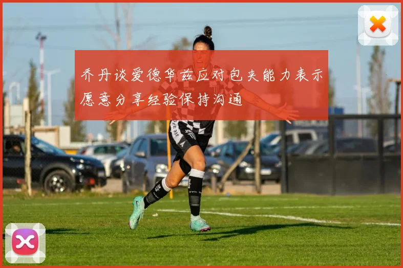 乔丹谈爱德华兹应对包夹能力表示愿意分享经验保持沟通