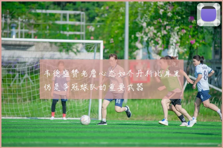 韦德盛赞老詹心态如乔丹科比库里仍是争冠球队的重要武器